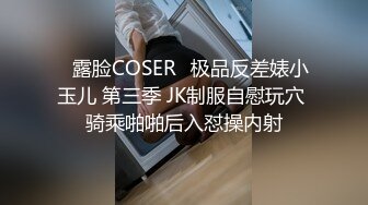 ♒露脸COSER♒极品反差婊小玉儿 第三季 JK制服自慰玩穴 骑乘啪啪后入怼操内射