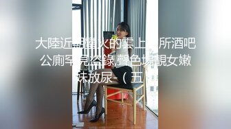 大陸近期蠻火的雲上會所酒吧公廁罕見盜錄,聲色場靚女嫩妹放尿-（五）