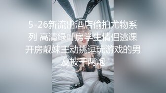 5-26新流出酒店偷拍尤物系列 高清绿叶房学生情侣逃课开房靓妹主动挑逗玩游戏的男友被干两炮