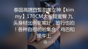 泰国高挑白皙甜美女神【kimmy】170CM大长腿蜜臀 九头身材比例非常好，旅行也拍！各种自慰啪啪集合，鸡巴和黑牛上