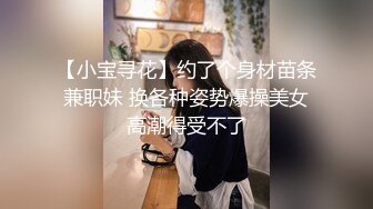 【小宝寻花】约了个身材苗条兼职妹 换各种姿势爆操美女高潮得受不了