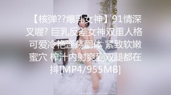 【核弹??爆乳女神】91情深叉喔? 巨乳反差女神双重人格 可爱冷艳淫荡酮体 紧致软嫩蜜穴 榨汁内射爽到双腿都在抖[MP4/955MB]