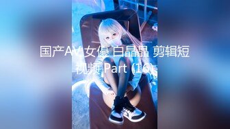 国产AV 女優 白晶晶 剪辑短视频 Part (16)