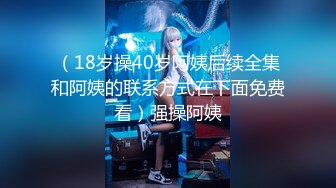 （18岁操40岁阿姨后续全集和阿姨的联系方式在下面免费看）强操阿姨