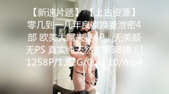 【新速片遞】 【上古资源】零几到一几年良家换妻泄密4部 欧美大屌夫妻4P，无美颜无PS 真实纯天然！第38弹！[1258P/1.82G/00:1:10/mp4]