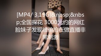 [MP4/ 3.19G]&nbsp;&nbsp;全国探花 3000元约的网红脸妹子发现被偷拍在做直播非常刺激