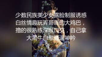 少数民族美少女露脸制服诱惑白丝情趣玩弄哥哥的大鸡巴，撸的很熟练深喉口交，自己拿大黑牛自慰骚逼呻吟