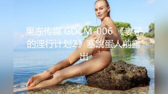 果冻传媒 GDCM-006 《妻子的淫行计划2》塞跳蛋人前露出