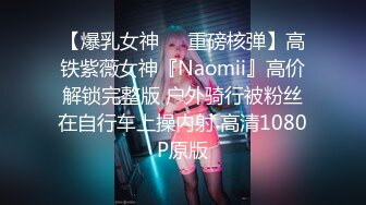 【爆乳女神❤️重磅核弹】高铁紫薇女神『Naomii』高价解锁完整版 户外骑行被粉丝在自行车上操内射 高清1080P原版