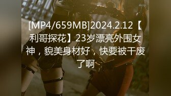 [MP4/659MB]2024.2.12【利哥探花】23岁漂亮外围女神，貌美身材好，快要被干废了啊