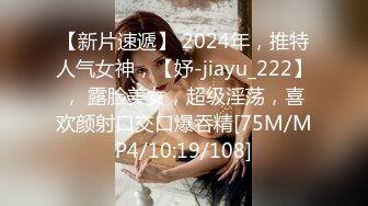 【新片速遞】 2024年，推特人气女神，【妤-jiayu_222】， 露脸美女，超级淫荡，喜欢颜射口交口爆吞精[75M/MP4/10:19/108]