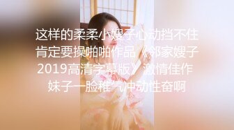 这样的柔柔小嫂子心动挡不住肯定要操啪啪作品《邻家嫂子2019高清字幕版》激情佳作 妹子一脸稚气冲动性奋啊