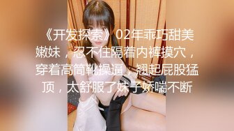 《开发探索》02年乖巧甜美嫩妹，忍不住隔着内裤摸穴，穿着高筒靴操逼，翘起屁股猛顶，太舒服了妹子娇喘不断