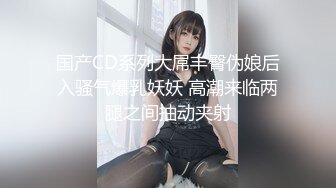 国产CD系列大屌丰臀伪娘后入骚气爆乳妖妖 高潮来临两腿之间抽动夹射