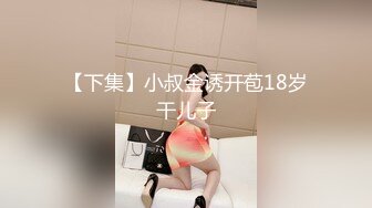 【下集】小叔金诱开苞18岁干儿子