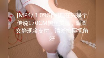 [MP4/ 1.09G] 哥现在只是个传说170CM黑丝美腿，温柔文静现金支付，清晰拍摄视角好