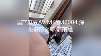 国产麻豆AV MKYMB004 深夜舒压会所 潘雨曦