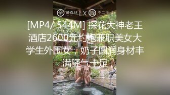 [MP4/ 544M] 探花大神老王酒店2600元约炮兼职美女大学生外围女，奶子圆润身材丰满骚气十足