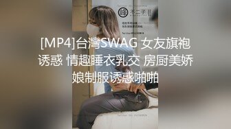 [MP4]台灣SWAG 女友旗袍诱惑 情趣睡衣乳交 房厨美娇娘制服诱惑啪啪