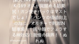 [素人 JAV Amateur] 300NTK-169 オスが覚醒める超美尻！ガン突きバックはマストでしょ！？パンツの価値向上の為に、オモチャで刺激IN駐車場！！困り顔でフェラする神対応に我慢の限界！！ぬれぬ