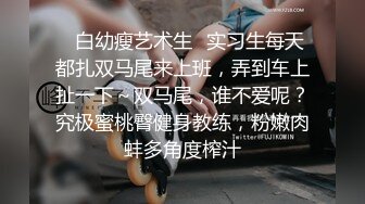 ✿白幼瘦艺术生✿实习生每天都扎双马尾来上班，弄到车上扯一下～双马尾，谁不爱呢？究极蜜桃臀健身教练，粉嫩肉蚌多角度榨汁