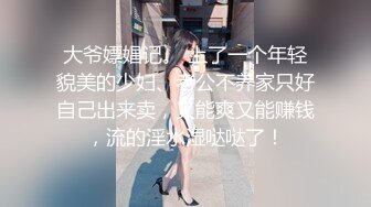 大爷嫖娼记。 上了一个年轻貌美的少妇、老公不养家只好自己出来卖，又能爽又能赚钱，流的淫水湿哒哒了！