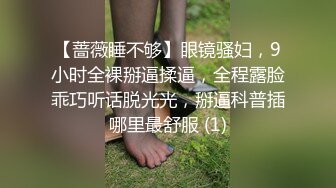 【蔷薇睡不够】眼镜骚妇，9小时全裸掰逼揉逼，全程露脸乖巧听话脱光光，掰逼科普插哪里最舒服 (1)