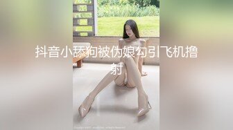 抖音小舔狗被伪娘勾引飞机撸射