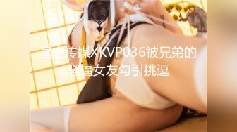 星空传媒XKVP036被兄弟的骚逼女友勾引挑逗