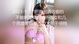 2023-9-17新流出酒店偷拍❤️不输明星高颜值外围女和几个男嫖客做爱秃顶大叔干得特别卖力