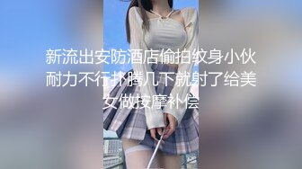 新流出安防酒店偷拍纹身小伙耐力不行扑腾几下就射了给美女做按摩补偿