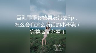 巨乳乖乖女被男友带去3p，怎么会有这么听话的小母狗（完整版简芥看）