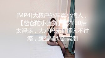 [MP4]大叔户外车震小情人，【爸爸的小骚货】现在00后太淫荡，大鸡巴无套插入不过瘾，跳蛋辅助到高潮