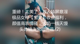 重磅！太美了！万人舔屏意淫极品女神【宝児】收费福利，颜值高表情骚，大奶一线天馒头怂镜头紫薇挑逗 (2)