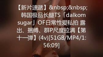【新片速遞】&nbsp;&nbsp; ✨韩国极品长腿TS「dalkom sugar」OF日常性爱私拍 露出、捆缚、群P尺度拉满【第十一弹】(4v)[51GB/MP4/1:56:09]