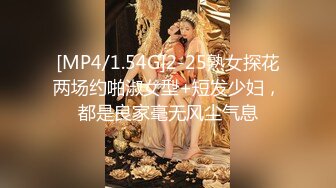 [MP4/1.54G]2-25熟女探花两场约啪淑女型+短发少妇，都是良家毫无风尘气息