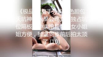 《极品CP魔手外购》色胆包天坑神潜入某公司女厕独占坑位隔板缝中实拍超多美女小姐姐方便，脸逼同步前后拍太顶了 (10)