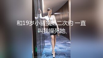 和19岁小骚货第二次约 一直叫我操死她