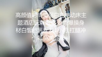 高颜值时尚情侣白色电动床主题酒店玩刺激,多姿势爆操身材白皙巨乳女友1小时,扛腿冲刺,完美露脸