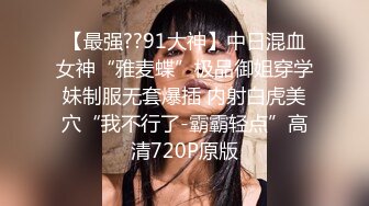 【最强??91大神】中日混血女神“雅麦蝶”极品御姐穿学妹制服无套爆插 内射白虎美穴“我不行了-霸霸轻点”高清720P原版