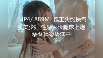 [MP4/ 889M] 包工头约操气质美少妇 性感大长腿床上炮椅各种姿势猛干