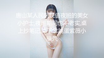 唐山某人民医院值夜班的美女小护士,夜班期间也不老实,桌上抄笔记,桌下拿跳蛋紫薇小臊茓