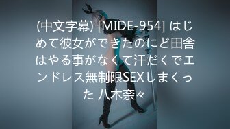 (中文字幕) [MIDE-954] はじめて彼女ができたのにど田舎はやる事がなくて汗だくでエンドレス無制限SEXしまくった 八木奈々