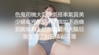 色鬼司機大哥調戲搭車氣質美少婦車裡就受不了搞的不過癮到賓館戴上肛塞繼續肏大騷屁股太大了對白精彩淫蕩