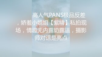 ⚫️⚫️高人气PANS极品反差，娇羞小姐姐【紫精】私拍现场，情趣无内露奶露逼，摄影师对话是亮点