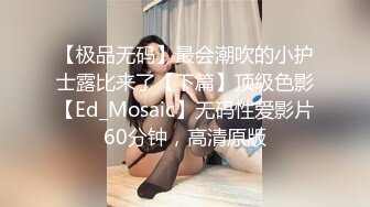 【极品无码】最会潮吹的小护士露比来了【下篇】顶级色影【Ed_Mosaic】无码性爱影片60分钟，高清原版