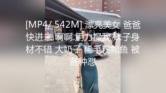 [MP4/ 542M] 漂亮美女 爸爸快进来 啊啊 用力操我 妹子身材不错 大奶子 稀毛粉鲍鱼 被各种怼