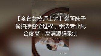 【全套女技师上钟】会所妹子偷拍接客全过程，手法专业配合度高，高清源码录制