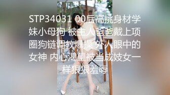 STP34031 00后高挑身材学妹小母狗 被主人爸爸戴上项圈狗链调教爆操 外人眼中的女神 内心渴望被当成妓女一样狠狠羞辱