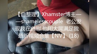 【自整理】Xhamster博主——shamelesscouple  老公发现我在自慰 他用大屌满足我  最新视频合集【NV】 (18)